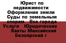 Юрист по недвижимости. Оформление земли. Суды по земельным спорам - Все города Услуги » Юридические   . Ханты-Мансийский,Белоярский г.